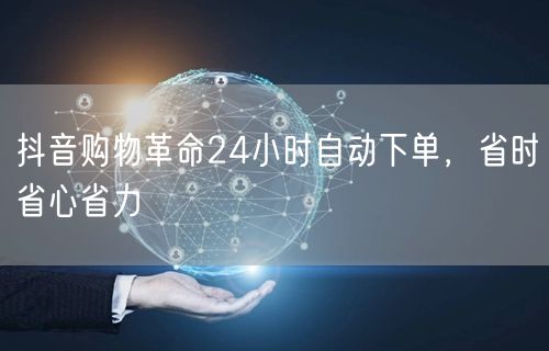 抖音购物革命24小时自动下单，省时省心省