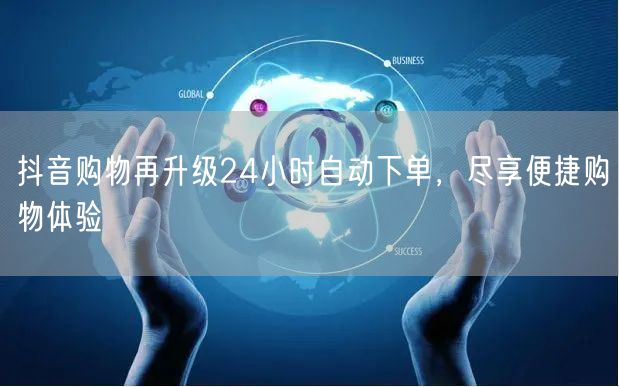 抖音购物再升级24小时自动下单，尽享便捷