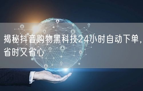 揭秘抖音购物黑科技24小时自动下单，省时