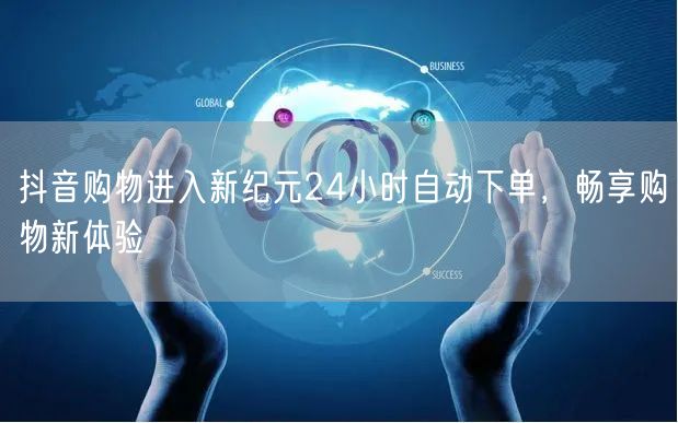 抖音购物进入新纪元24小时自动下单，畅享