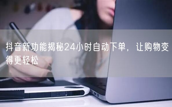 抖音新功能揭秘24小时自动下单，让购物变