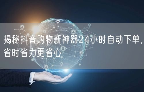 揭秘抖音购物新神器24小时自动下单，省时