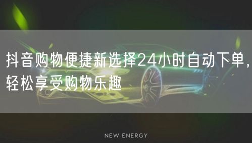 抖音购物便捷新选择24小时自动下单，轻松