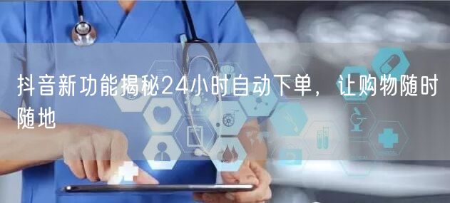 抖音新功能揭秘24小时自动下单，让购物随