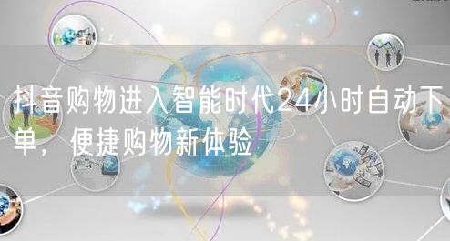 抖音购物进入智能时代24小时自动下单，便