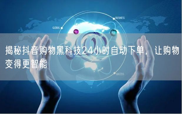 揭秘抖音购物黑科技24小时自动下单，让购