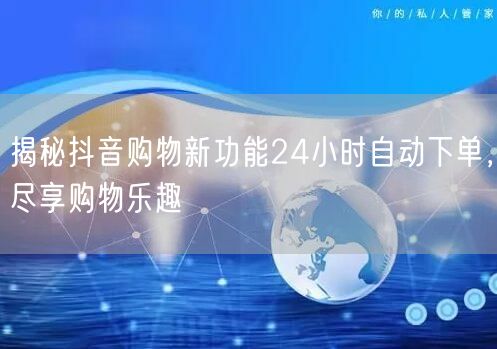 揭秘抖音购物新功能24小时自动下单，尽享