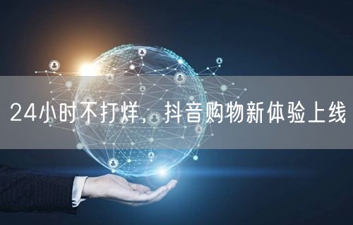 24小时不打烊，抖音购物新体验上线