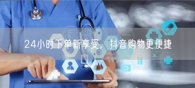 24小时下单新享受，抖音购物更便捷
