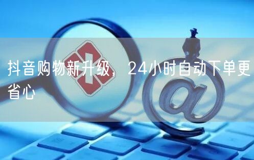 抖音购物新升级，24小时自动下单更省心
