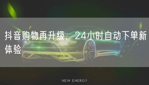 抖音购物再升级，24小时自动下单新体验