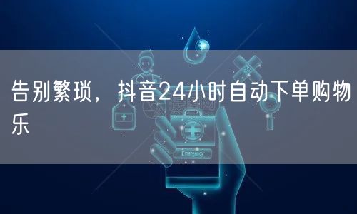 告别繁琐，抖音24小时自动下单购物乐