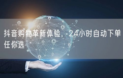抖音购物革新体验，24小时自动下单任你选