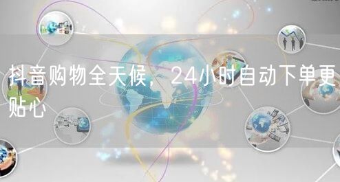 抖音购物全天候，24小时自动下单更贴心