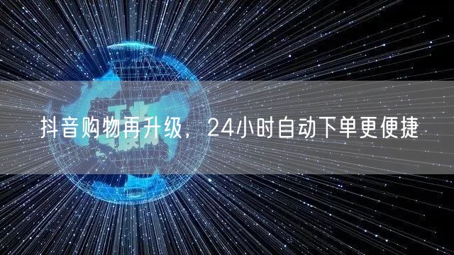 抖音购物再升级，24小时自动下单更便捷