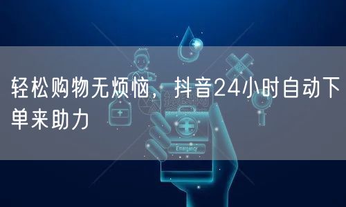 轻松购物无烦恼，抖音24小时自动下单来助