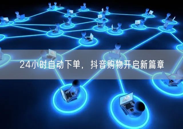 24小时自动下单，抖音购物开启新篇章