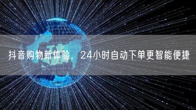 抖音购物新体验，24小时自动下单更智能便