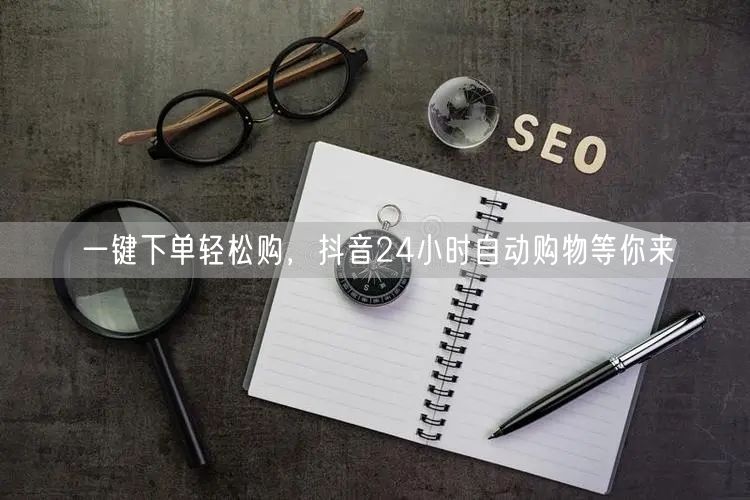 一键下单轻松购，抖音24小时自动购物等你