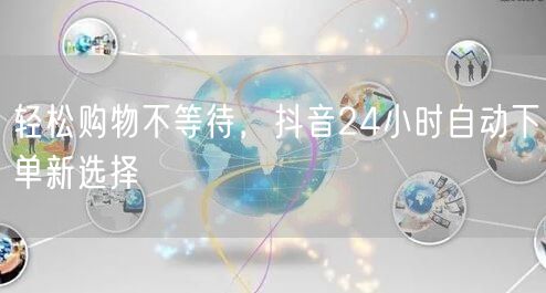 轻松购物不等待，抖音24小时自动下单新选