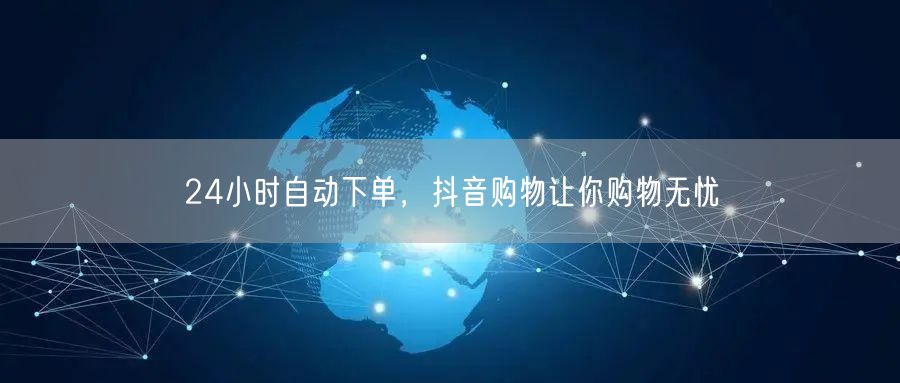 24小时自动下单，抖音购物让你购物无忧