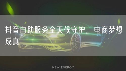 抖音自助服务全天候守护，电商梦想成真