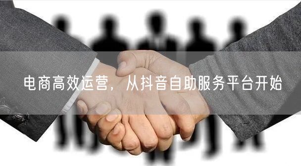 电商高效运营，从抖音自助服务平台开始