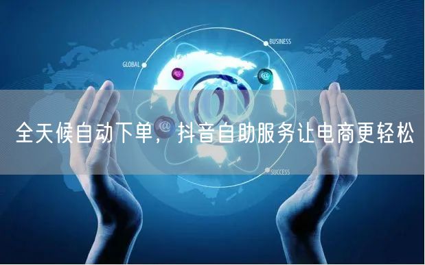 全天候自动下单，抖音自助服务让电商更轻松