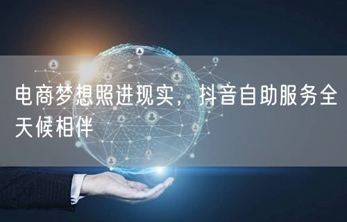 电商梦想照进现实，抖音自助服务全天候相伴