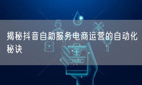 揭秘抖音自助服务电商运营的自动化秘诀