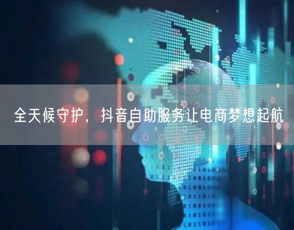全天候守护，抖音自助服务让电商梦想起航