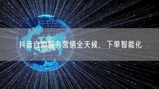 抖音自助服务营销全天候，下单智能化