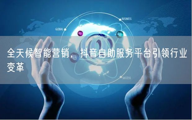 全天候智能营销，抖音自助服务平台引领行业