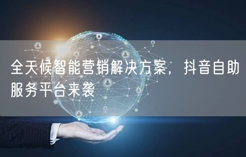 全天候智能营销解决方案，抖音自助服务平台