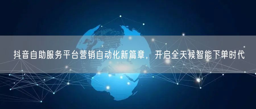 抖音自助服务平台营销自动化新篇章，开启全