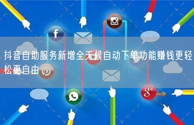 抖音自助服务新增全天候自动下单功能赚钱更