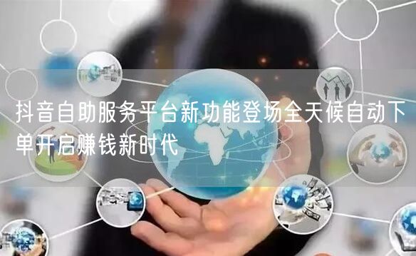 抖音自助服务平台新功能登场全天候自动下单