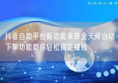 抖音自助平台新功能来袭全天候自动下单功能