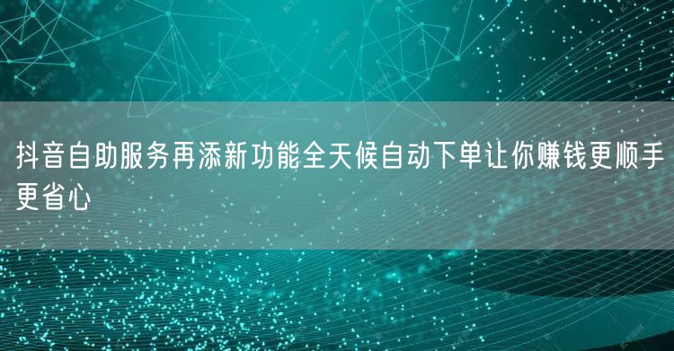 抖音自助服务再添新功能全天候自动下单让你