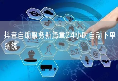 抖音自助服务新篇章24小时自动下单系统
