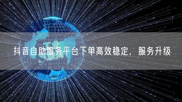 抖音自助服务平台下单高效稳定，服务升级