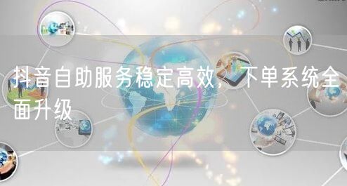 抖音自助服务稳定高效，下单系统全面升级