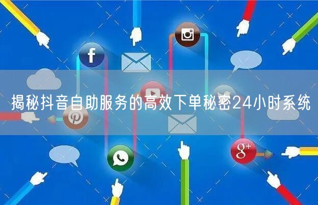 揭秘抖音自助服务的高效下单秘密24小时系
