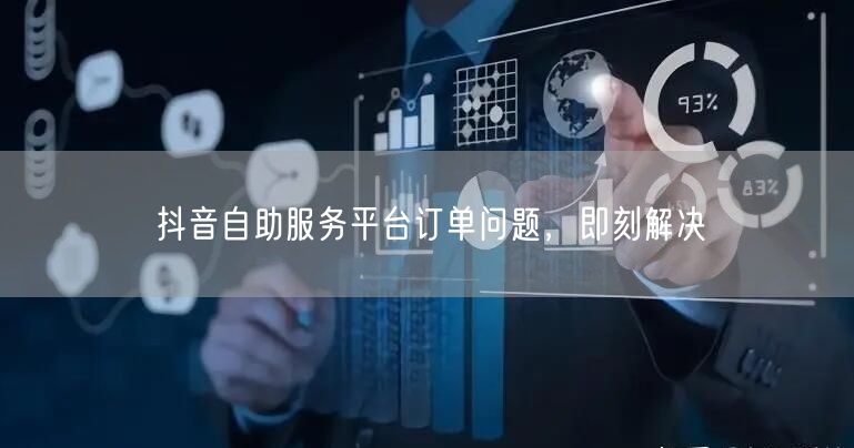 抖音自助服务平台订单问题，即刻解决
