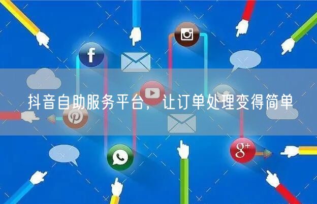 抖音自助服务平台，让订单处理变得简单