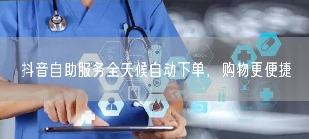 抖音自助服务全天候自动下单，购物更便捷