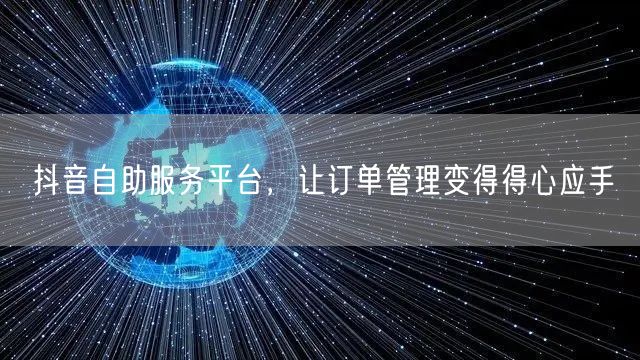 抖音自助服务平台，让订单管理变得得心应手