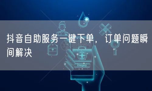 抖音自助服务一键下单，订单问题瞬间解决
