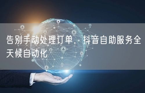 告别手动处理订单，抖音自助服务全天候自动