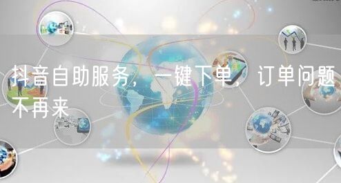 抖音自助服务，一键下单，订单问题不再来